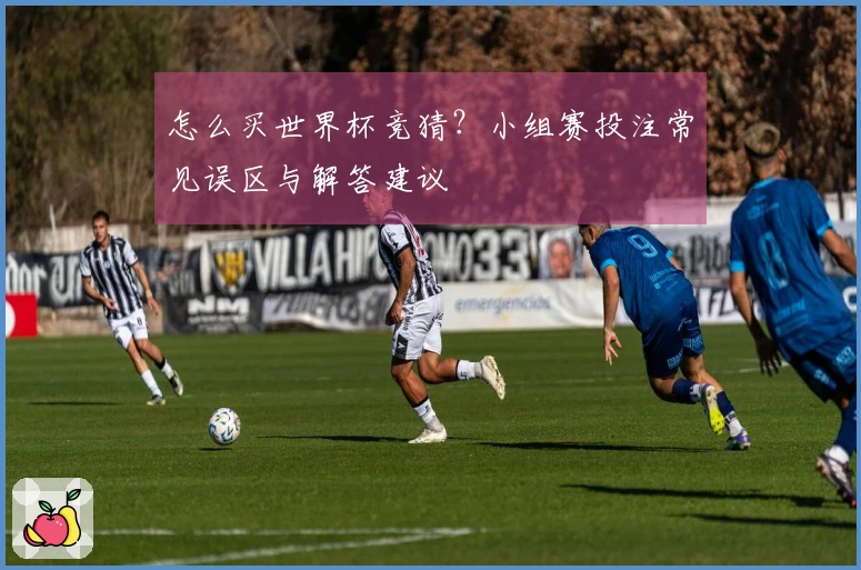 怎么买世界杯竞猜？小组赛投注常见误区与解答建议